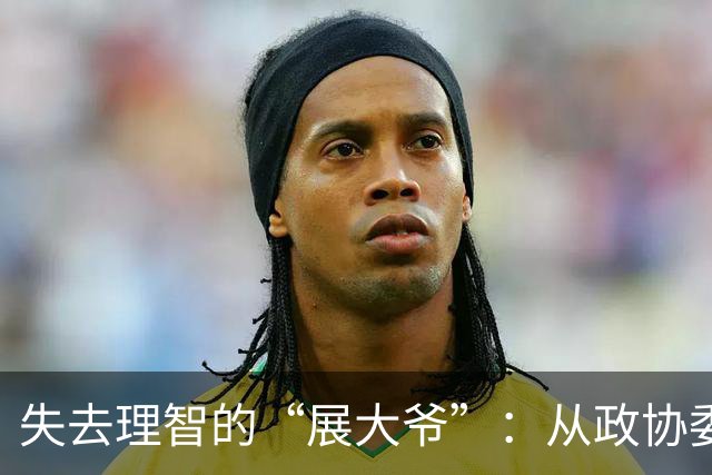 失去理智的“展大爷”：从政协委员到失宠的“反面教材